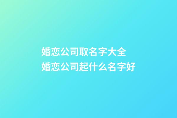 婚恋公司取名字大全 婚恋公司起什么名字好-第1张-公司起名-玄机派